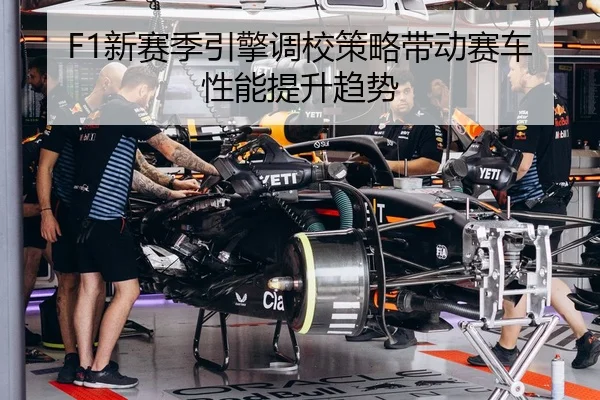 F1新赛季引擎调校策略带动赛车性能提升趋势 | FHLottery